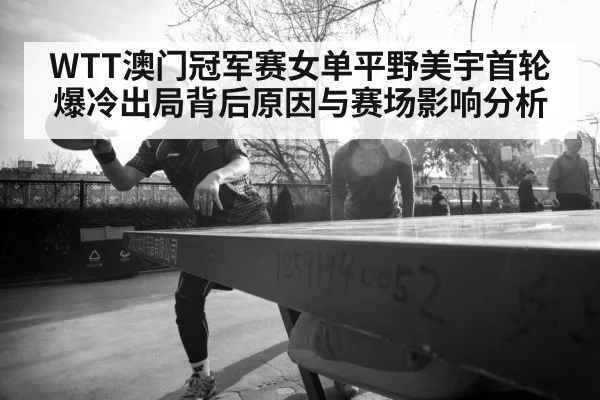 WTT澳门冠军赛女单平野美宇首轮爆冷出局背后原因与赛场影响分析