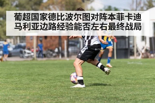 葡超国家德比波尔图对阵本菲卡迪马利亚边路经验能否左右最终战局