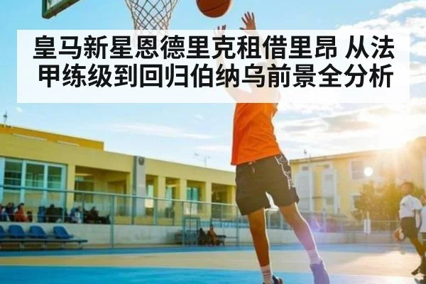 皇马新星恩德里克租借里昂 从法甲练级到回归伯纳乌前景全分析