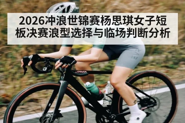 2026冲浪世锦赛杨思琪女子短板决赛浪型选择与临场判断分析