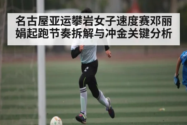 名古屋亚运攀岩女子速度赛邓丽娟起跑节奏拆解与冲金关键分析
