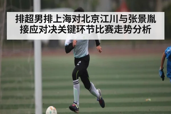 排超男排上海对北京江川与张景胤接应对决关键环节比赛走势分析