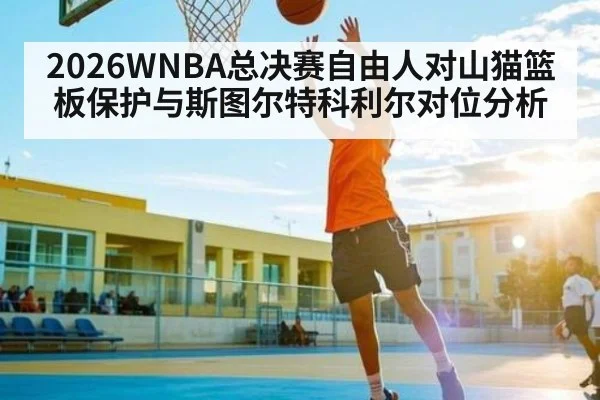 2026WNBA总决赛自由人对山猫篮板保护与斯图尔特科利尔对位分析