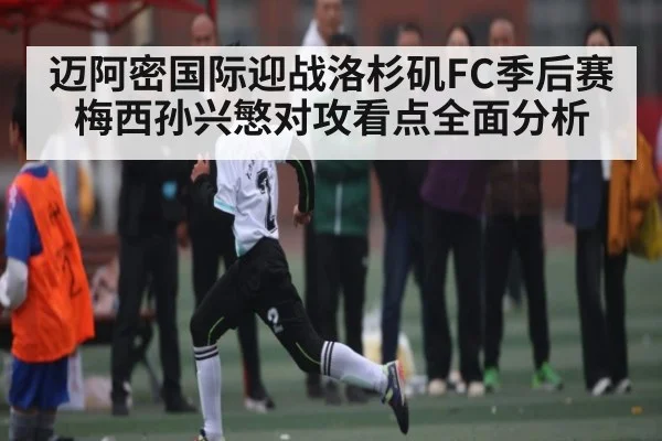 迈阿密国际迎战洛杉矶FC季后赛梅西孙兴慜对攻看点全面分析